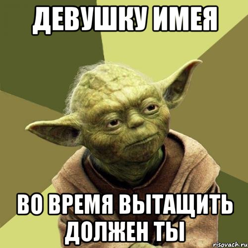Девушку имея Во время вытащить должен ты