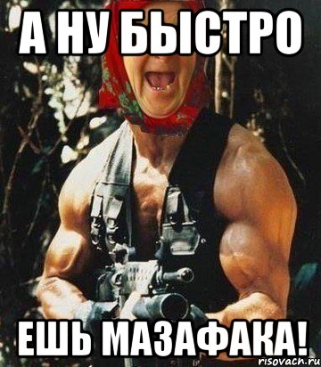 А ну быстро ешь мазафака!