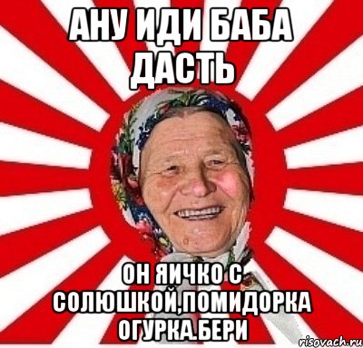 ану иди баба дасть он яичко с солюшкой,помидорка огурка.бери, Мем  бабуля