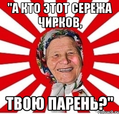 "А кто этот Сережа Чирков, твою парень?", Мем  бабуля