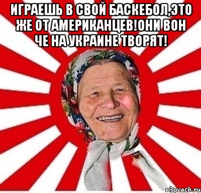 ИГРАЕШЬ В СВОЙ БАСКЕБОЛ,ЭТО ЖЕ ОТ АМЕРИКАНЦЕВ!ОНИ ВОН ЧЕ НА УКРАИНЕ ТВОРЯТ! , Мем  бабуля