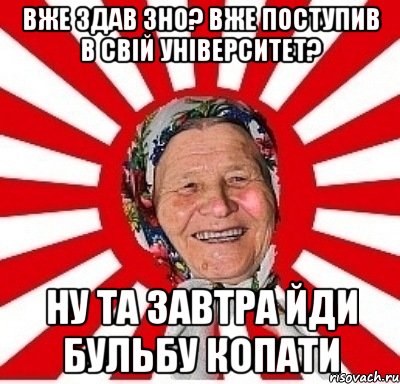 Вже здав ЗНО? Вже поступив в свій університет? Ну та завтра йди бульбу копати, Мем  бабуля