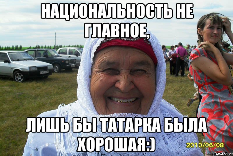 Национальность не главное, Лишь бы ТАТАРКА была Хорошая:)