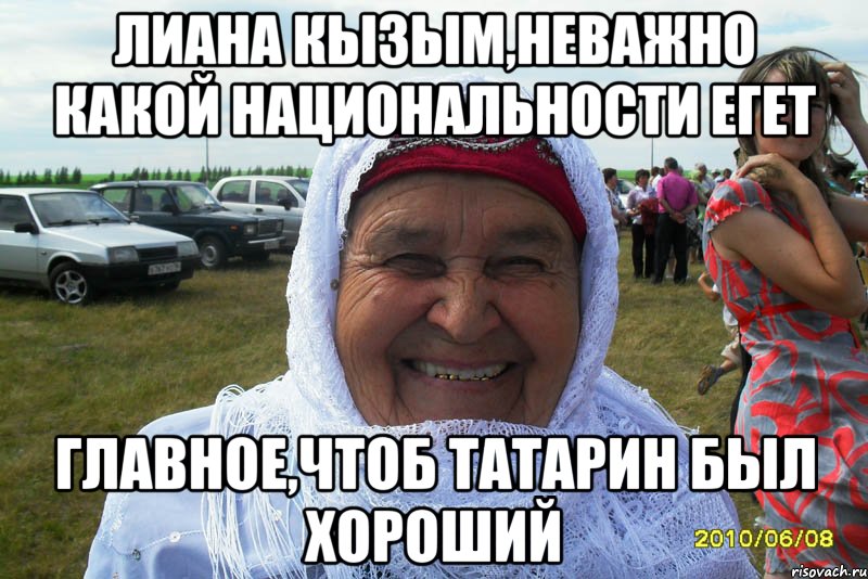 Лиана кызым,неважно какой национальности егет Главное,чтоб татарин был хороший