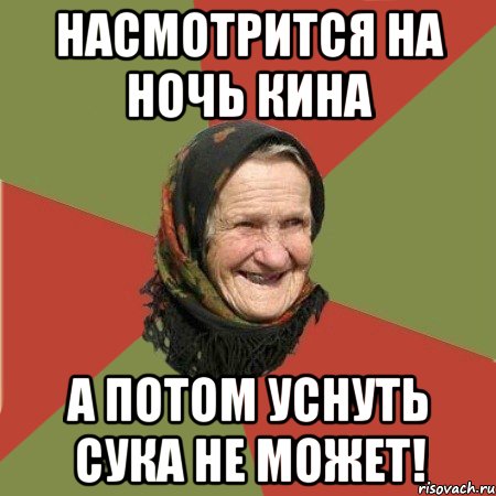 насмотрится на ночь кина а потом уснуть сука не может!