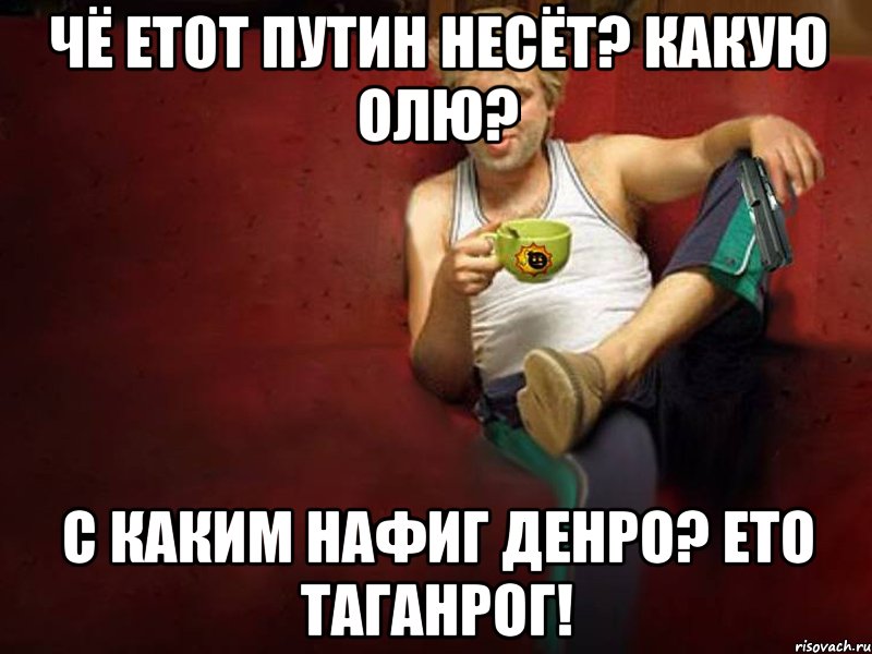 Чё етот Путин несёт? Какую Олю? С каким нафиг денро? ЕТО ТАГАНРОГ!
