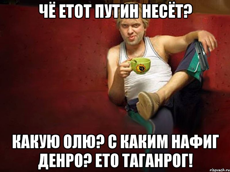 Чё етот Путин несёт? Какую Олю? С каким нафиг денро? ЕТО ТАГАНРОГ!