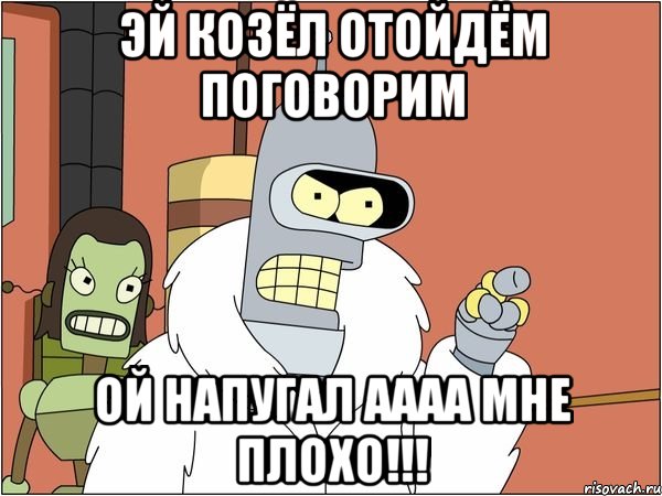 эй козёл отойдём поговорим ой напугал аааа мне плохо!!!, Мем Бендер