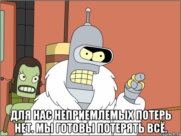  Для нас неприемлемых потерь нет. Мы готовы потерять всё., Мем Бендер