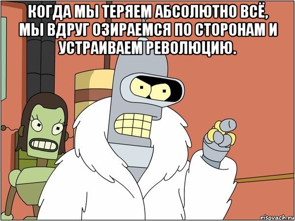 Когда мы теряем абсолютно всё, мы вдруг озираемся по сторонам и устраиваем революцию. , Мем Бендер