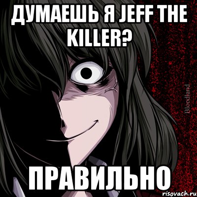 думаешь я Jeff the Killer? правильно, Мем bloodthirsty