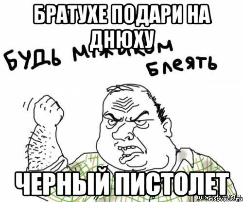 братухе подари на днюху черный пистолет, Мем блять