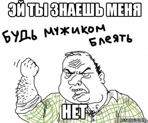 Эй ты знаешь меня нет, Мем блять