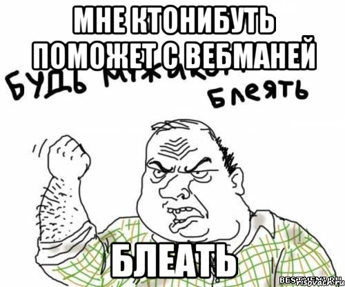 мне ктонибуть поможет с вебманей БЛЕАТЬ, Мем блять