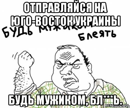 отправляйся на юго-восток украины будь мужиком, бл***ь., Мем блять