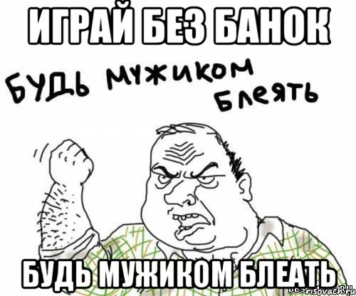 Играй без банок Будь мужиком блеать, Мем блять