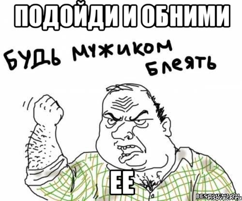 Подойди и обними ее, Мем блять