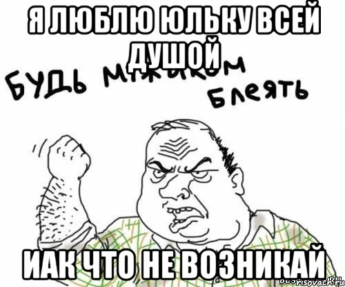 я люблю Юльку всей душой иак что не возникай, Мем блять