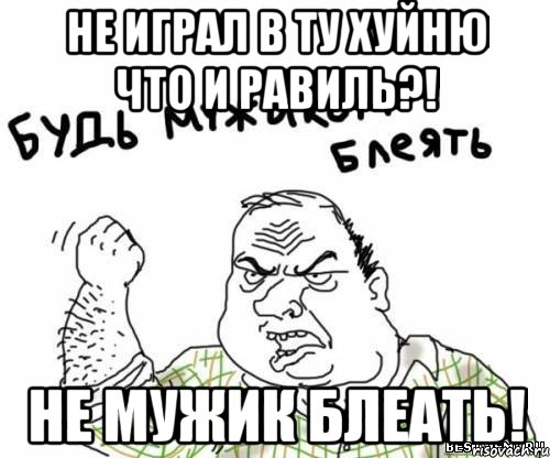 НЕ ИГРАЛ В ТУ ХУЙНЮ ЧТО И РАВИЛЬ?! НЕ МУЖИК БЛЕАТЬ!, Мем блять