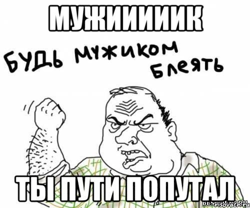 Мужииииик ты пути попутал, Мем блять