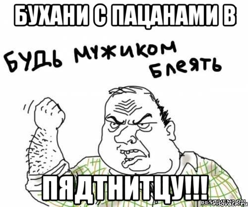 Бухани с пацанами в пядтнитцу!!!, Мем блять
