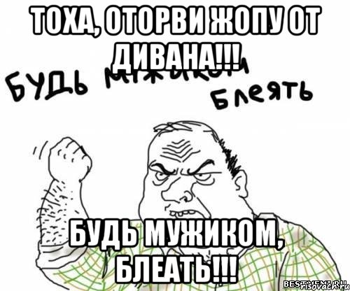 Тоха, оторви жопу от дивана!!! Будь мужиком, блеать!!!, Мем блять