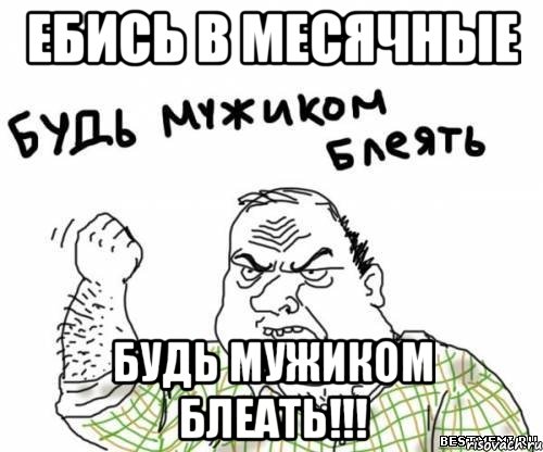 ЕБИСЬ В МЕСЯЧНЫЕ БУДЬ МУЖИКОМ БЛЕАТЬ!!!, Мем блять