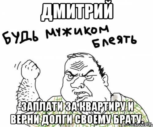 ДМИТРИЙ Заплати за квартиру и верни долги своему брату., Мем блять