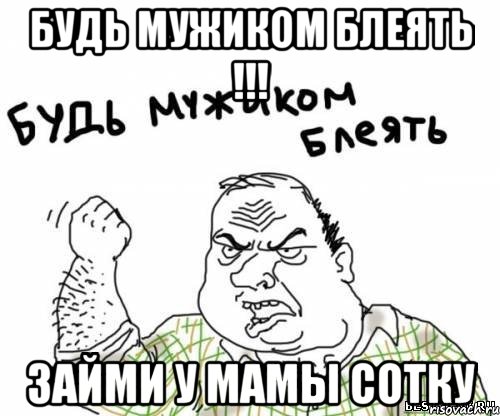 Будь мужиком блеять !!! Займи у мамы сотку, Мем блять