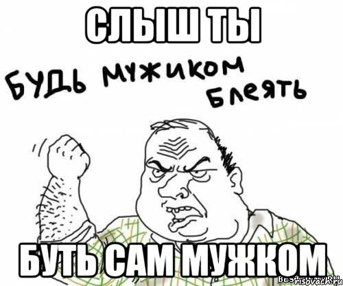 слыш ты буть сам мужком, Мем блять