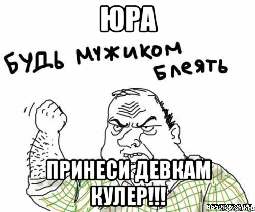 Юра принеси девкам кулер!!!, Мем блять