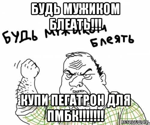 БУДЬ МУЖИКОМ БЛЕАТЬ!!! КУПИ ПЕГАТРОН ДЛЯ ПМБК!!!!!!!, Мем блять