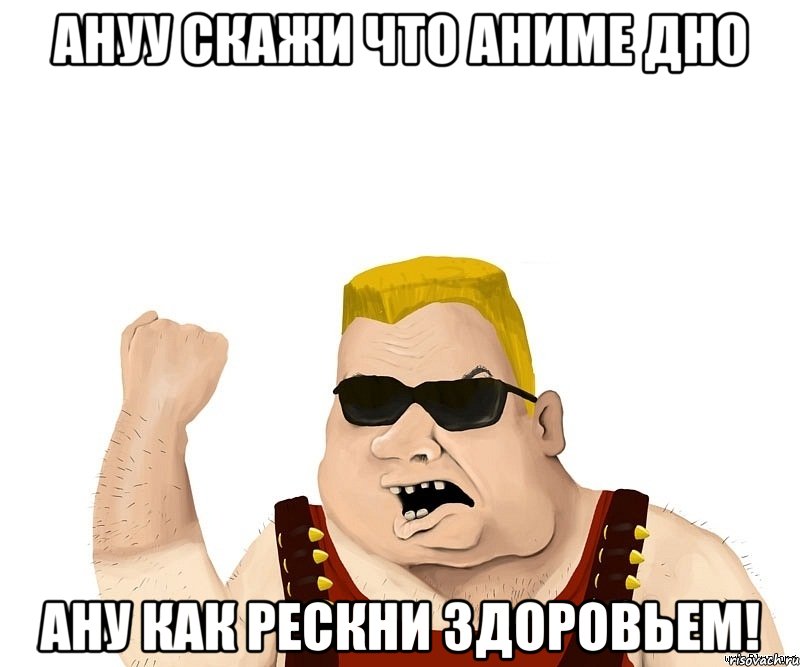 Ануу скажи что аниме дно Ану как рескни здоровьем!, Мем Боевой мужик блеать