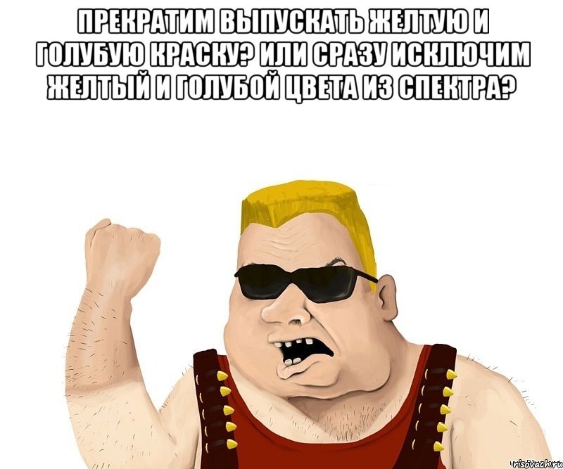 Прекратим выпускать желтую и голубую краску? Или сразу исключим желтый и голубой цвета из спектра? , Мем Боевой мужик блеать