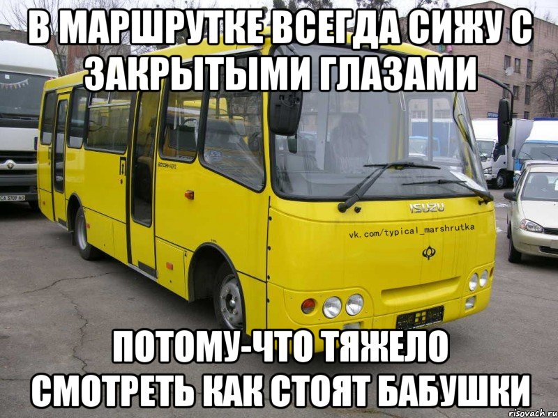 в маршрутке всегда сижу с закрытыми глазами потому-что тяжело смотреть как стоят бабушки