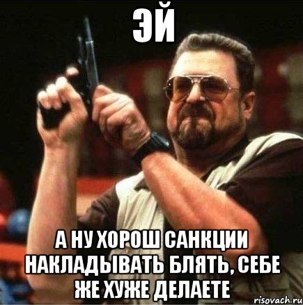 эй а ну хорош санкции накладывать блять, себе же хуже делаете, Мем Большой Лебовски