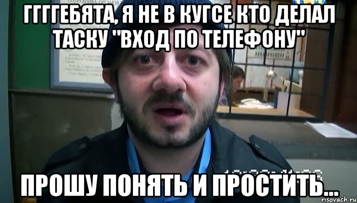 ГГГГЕБЯТА, Я НЕ В КУГСЕ КТО ДЕЛАЛ ТАСКУ "ВХОД ПО ТЕЛЕФОНУ" ПРОШУ ПОНЯТЬ И ПРОСТИТЬ..., Мем Бородач