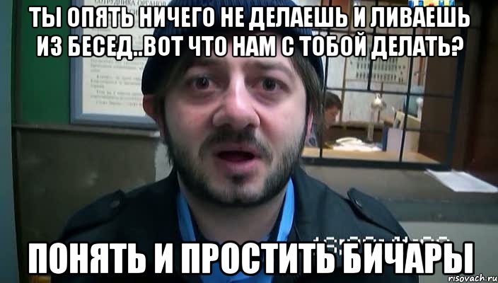 Ты опять ничего не делаешь и ливаешь из бесед..вот что нам с тобой делать? Понять и простить бичары, Мем Бородач