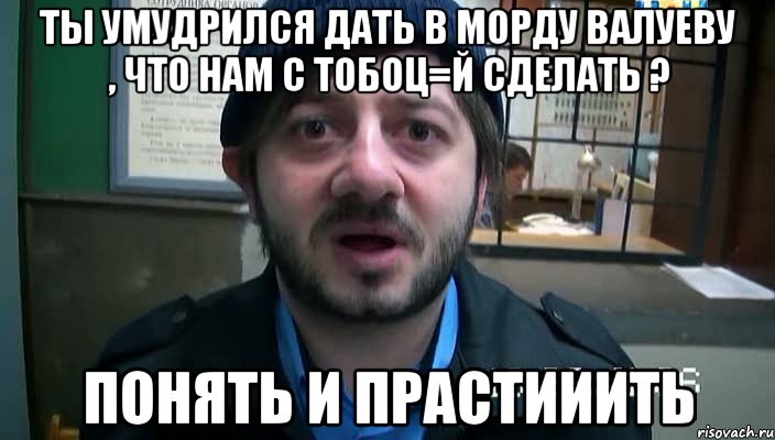 Ты умудрился дать в морду Валуеву , что нам с тобоц=й сделать ? Понять и прастииить, Мем Бородач