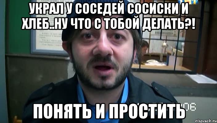 украл у соседей сосиски и хлеб..ну что с тобой делать?! Понять и Простить, Мем Бородач