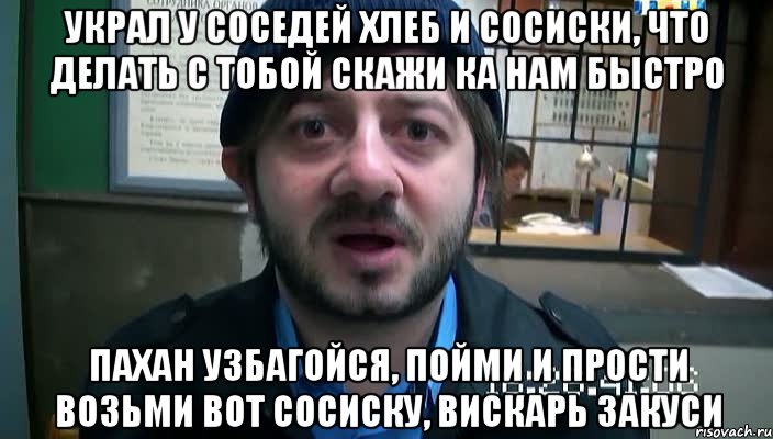 Украл у соседей хлеб и сосиски, что делать с тобой скажи ка нам быстро Пахан узбагойся, пойми и прости возьми вот сосиску, вискарь закуси, Мем Бородач