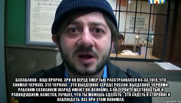  Балабанов - наш пророк. зря он перед смертью расстраивался из-за того, что снимал чернуху. эта чернуха - это выеденное сердце России. выеденное червями, рабским сознанием (народ имеют по-всякому, а он терпит), жестокостью и равнодушием. кажется, лучшее, что ты можешь сделать - это сидеть в сторонке и наблюдать. все при этом понимая., Мем Бородач