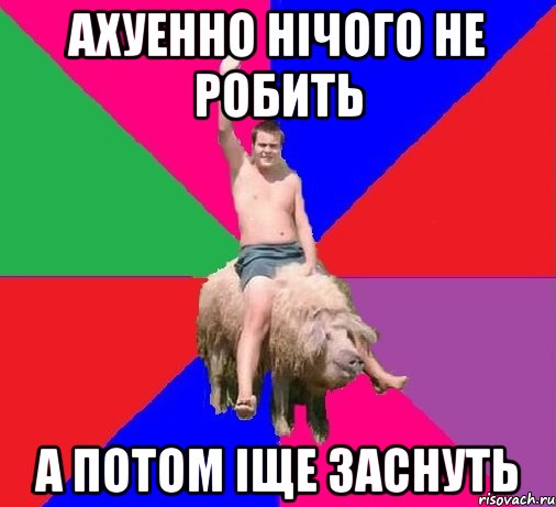 Ахуенно нічого не робить А потом іще заснуть