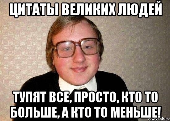 Цитаты великих людей Тупят все, просто, кто то больше, а кто то меньше!, Мем Ботан