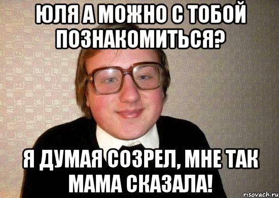 Юля а можно с тобой познакомиться? Я думая созрел, мне так мама сказала!, Мем Ботан