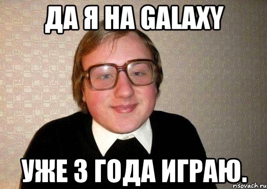 Да я на GalaxY уже 3 года играю., Мем Ботан