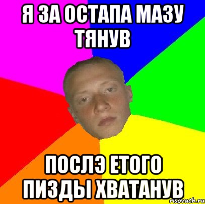 Я за остапа мазу тянув Послэ етого пизды хватанув