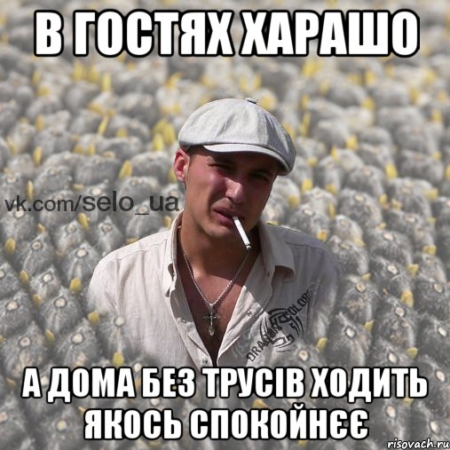 в гостях харашо а дома без трусів ходить якось спокойнєє