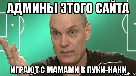 Админы этого сайта играют с мамами в пуки-каки