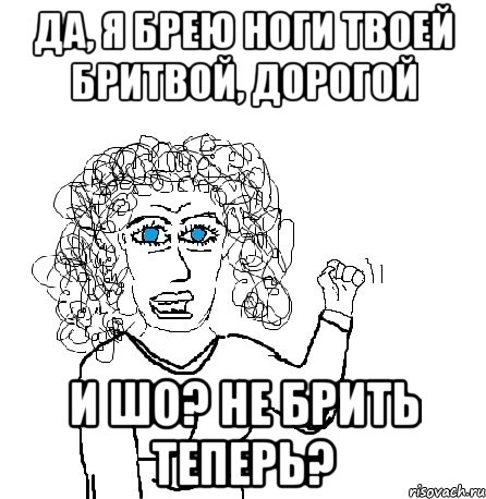 Да, я брею ноги твоей бритвой, дорогой И шо? не брить теперь?, Мем Будь бабой-блеадь